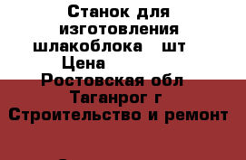 Станок для изготовления шлакоблока (4шт) › Цена ­ 25 000 - Ростовская обл., Таганрог г. Строительство и ремонт » Строительное оборудование   . Ростовская обл.,Таганрог г.